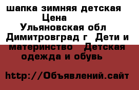 шапка зимняя детская. › Цена ­ 200 - Ульяновская обл., Димитровград г. Дети и материнство » Детская одежда и обувь   